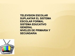 TELEVISION ESCOLAR
SUPLANTAR EL SISTEMA
ESCOLAR FORMAL
SISTEMA EDUCATIVO
GENERAL
NIVELES DE PRIMARIA Y
SECUNDARIA