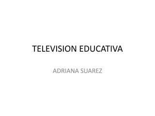 TELEVISION EDUCATIVA
ADRIANA SUAREZ
 
