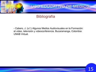 Bibliografía
- Cabero, J. (s.f.) Algunos Medios Audiovisuales en la Formación:
el video, televisión y videoconferencia. Bucaramanga, Colombia:
UNAB Virtual.

15

 