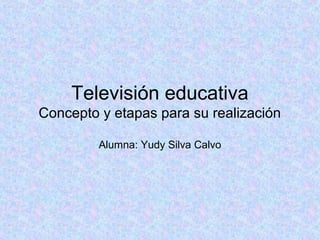 Televisión educativa
Concepto y etapas para su realización
Alumna: Yudy Silva Calvo
 