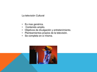 La televisión Cultural


•   Es mas genérica.
•   Contenido amplio.
•   Objetivos de divulgación y entretenimiento.
•   Planteamientos propios de la televisión.
•   Se completa en sí misma.
 