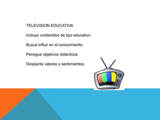 TELEVISION EDUCATIVA

Incluye contenidos de tipo educativo

Busca influir en el conocimiento.

Persigue objetivos didácticos

Despierta valores y sentimientos.
 