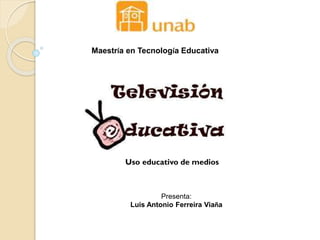 Presenta:
Luis Antonio Ferreira Viaña
Maestría en Tecnología Educativa
Uso educativo de medios
 