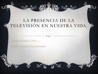 La presencia de la televisión en nuestra vida. Alejandro Mendoza Correa.	 Ciencias y Técnicas de la comunicación.  