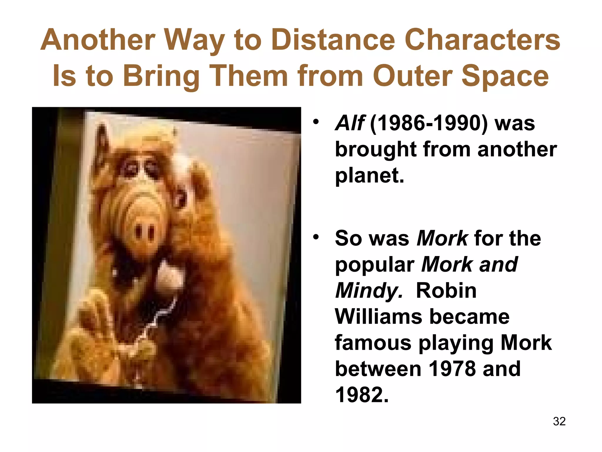 Another Way to Distance Characters
Is to Bring Them from Outer Space
• Alf (1986-1990) was
brought from another
planet.
• So was Mork for the
popular Mork and
Mindy. Robin
Williams became
famous playing Mork
between 1978 and
1982.
32
 