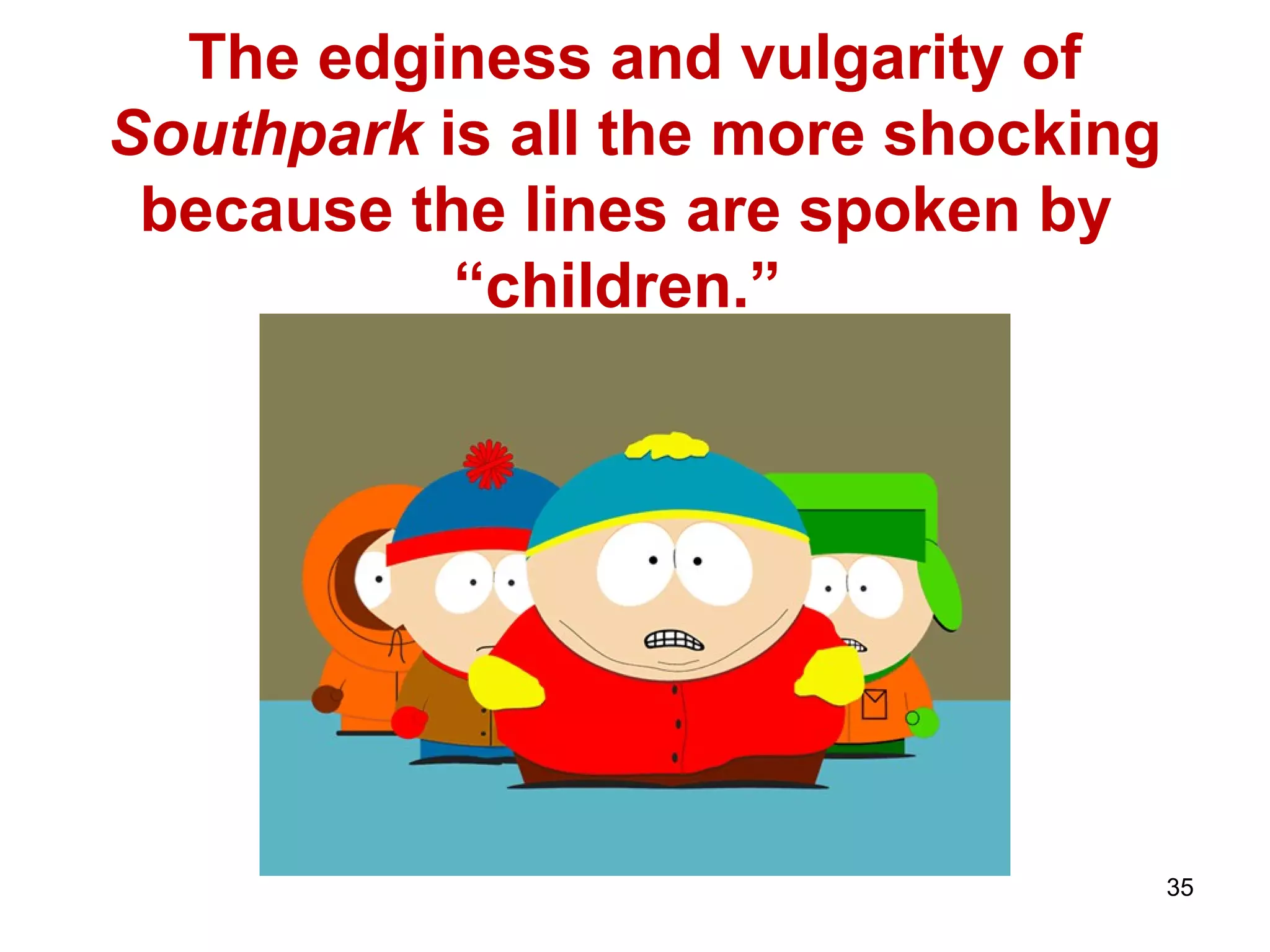 35
The edginess and vulgarity of
Southpark is all the more shocking
because the lines are spoken by
“children.”
 