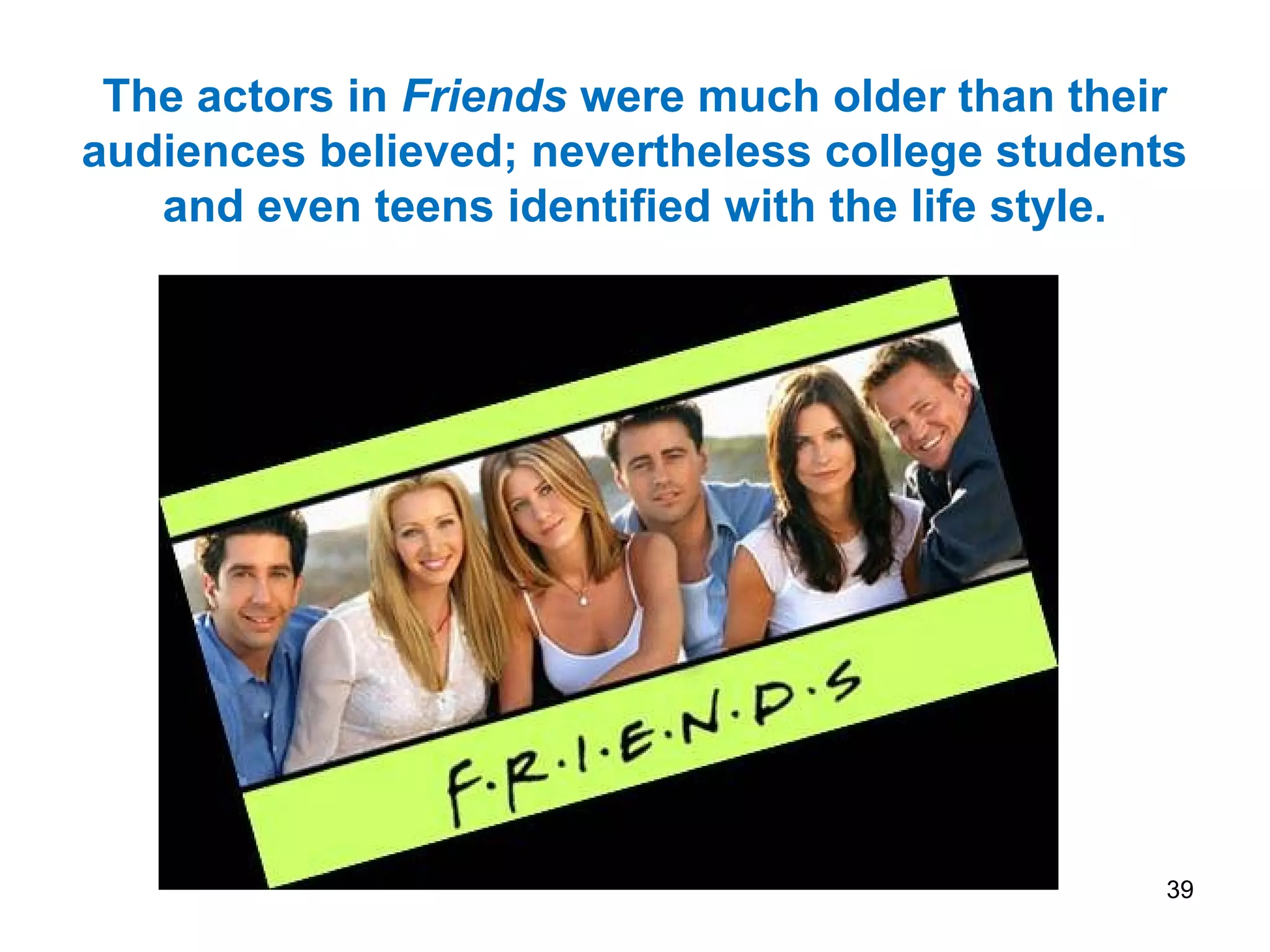 39
The actors in Friends were much older than their
audiences believed; nevertheless college students
and even teens identified with the life style.
 