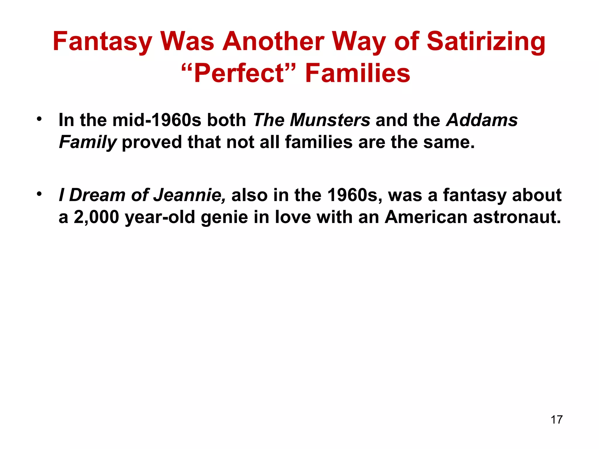 Fantasy Was Another Way of Satirizing
“Perfect” Families
• In the mid-1960s both The Munsters and the Addams
Family proved that not all families are the same.
• I Dream of Jeannie, also in the 1960s, was a fantasy about
a 2,000 year-old genie in love with an American astronaut.
17
 