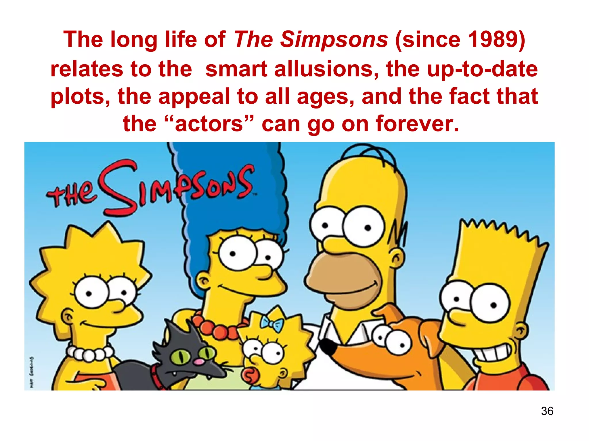 36
The long life of The Simpsons (since 1989)
relates to the smart allusions, the up-to-date
plots, the appeal to all ages, and the fact that
the “actors” can go on forever.
 