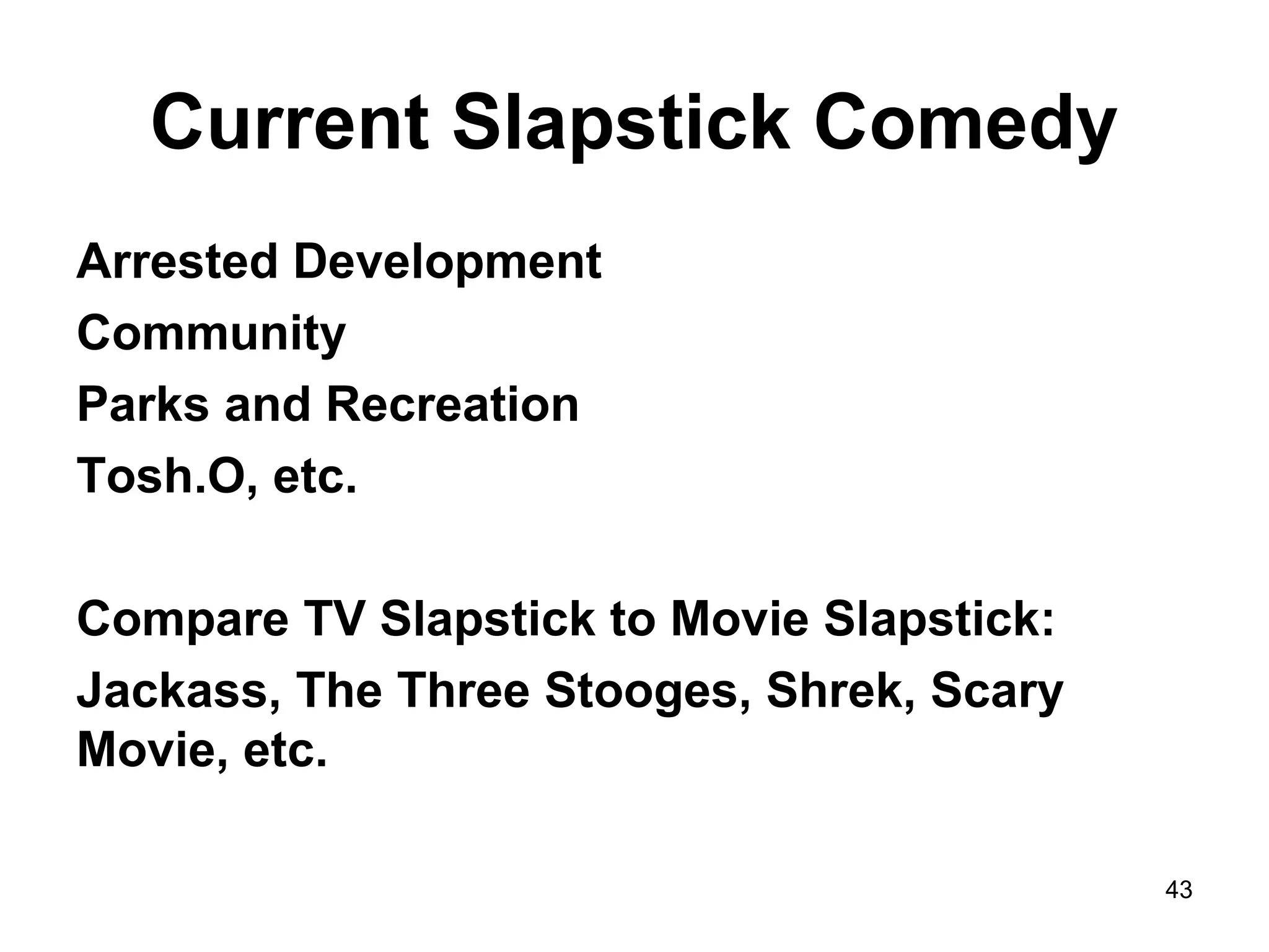 Current Slapstick Comedy
Arrested Development
Community
Parks and Recreation
Tosh.O, etc.
Compare TV Slapstick to Movie Slapstick:
Jackass, The Three Stooges, Shrek, Scary
Movie, etc.
43
 
