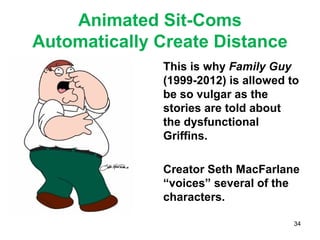 Animated Sit-Coms
Automatically Create Distance
This is why Family Guy
(1999-2012) is allowed to
be so vulgar as the
stories are told about
the dysfunctional
Griffins.
Creator Seth MacFarlane
“voices” several of the
characters.
34
 
