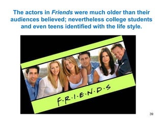 39
The actors in Friends were much older than their
audiences believed; nevertheless college students
and even teens identified with the life style.
 