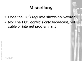 AprilKillingsworth/Flickr/CC-BY-2.0
Kroll BoP
Miscellany
• Does the FCC regulate shows on Netflix?
• No: The FCC controls only broadcast, not
cable or internet programming.
 