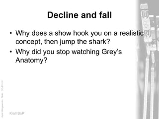 AprilKillingsworth/Flickr/CC-BY-2.0
Kroll BoP
Decline and fall
• Why does a show hook you on a realistic
concept, then jump the shark?
• Why did you stop watching Grey’s
Anatomy?
 