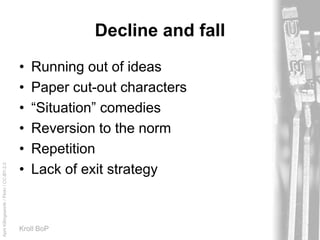 AprilKillingsworth/Flickr/CC-BY-2.0
Kroll BoP
Decline and fall
• Running out of ideas
• Paper cut-out characters
• “Situation” comedies
• Reversion to the norm
• Repetition
• Lack of exit strategy
 