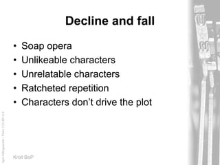 AprilKillingsworth/Flickr/CC-BY-2.0
Kroll BoP
Decline and fall
• Soap opera
• Unlikeable characters
• Unrelatable characters
• Ratcheted repetition
• Characters don’t drive the plot
 