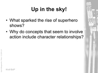AprilKillingsworth/Flickr/CC-BY-2.0
Kroll BoP
Up in the sky!
• What sparked the rise of superhero
shows?
• Why do concepts that seem to involve
action include character relationships?
 
