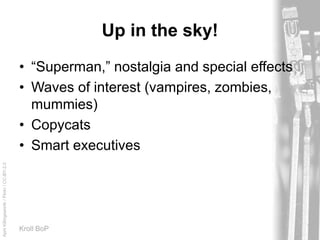 AprilKillingsworth/Flickr/CC-BY-2.0
Kroll BoP
Up in the sky!
• “Superman,” nostalgia and special effects
• Waves of interest (vampires, zombies,
mummies)
• Copycats
• Smart executives
 