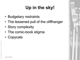 AprilKillingsworth/Flickr/CC-BY-2.0
Kroll BoP
Up in the sky!
• Budgetary restraints
• The lessened pull of the cliffhanger
• Story complexity
• The comic-book stigma
• Copycats
 