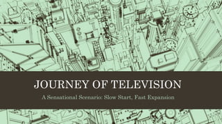 JOURNEY OF TELEVISION
A Sensational Scenario: Slow Start, Fast Expansion
 