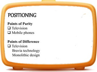 POSITIONING
Points of Parity
 Television
 Mobile phones
Points of Difference
 Television
Bravia technology
Monolithic design
 