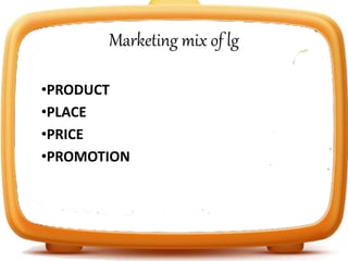 Marketing mix of lg
•PRODUCT
•PLACE
•PRICE
•PROMOTION
 