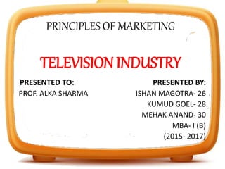 PRINCIPLES OF MARKETING
TELEVISION INDUSTRY
PRESENTED TO: PRESENTED BY:
PROF. ALKA SHARMA ISHAN MAGOTRA- 26
KUMUD GOEL- 28
MEHAK ANAND- 30
MBA- I (B)
(2015- 2017)
 