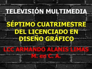 TELEVISIÓN MULTIMEDIA
SÉPTIMO CUATRIMESTRE
DEL LICENCIADO EN
DISEÑO GRÁFICO
LCC ARMANDO ALANIS LIMAS
M. en C. A.
 