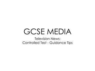 GCSE MEDIA
Television News:
Controlled Test - Guidance Tips
 