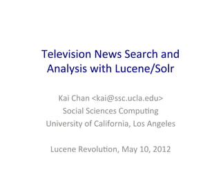 Television	
  News	
  Search	
  and	
  
 Analysis	
  with	
  Lucene/Solr	
  

    Kai	
  Chan	
  <kai@ssc.ucla.edu>	
  
     Social	
  Sciences	
  CompuAng	
  
 University	
  of	
  California,	
  Los	
  Angeles	
  
                          	
  
  Lucene	
  RevoluAon,	
  May	
  10,	
  2012	
  
 