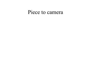 Piece to camera
 