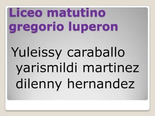 Liceo matutino
gregorio luperon
Yuleissy caraballo
yarismildi martinez
dilenny hernandez
 
