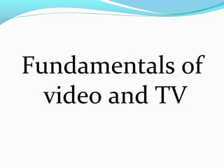 Fundamentals of
video and TV
 
