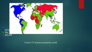 G NTSC
G PAL
G SECAM
Colour TV System around the world
 