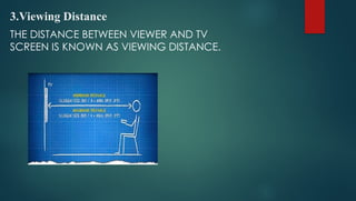 3.Viewing Distance
THE DISTANCE BETWEEN VIEWER AND TV
SCREEN IS KNOWN AS VIEWING DISTANCE.
 