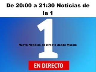 De 20:00 a 21:30 Noticias de
la 1
Nueva Noticias en directo desde Murcia
 