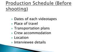  Dates of each videotapes
 Place of travel
 Transportation plans
 Crew accommodation
 Location
 Interviewee details
 