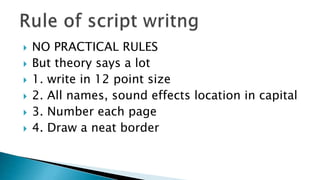  NO PRACTICAL RULES
 But theory says a lot
 1. write in 12 point size
 2. All names, sound effects location in capital
 3. Number each page
 4. Draw a neat border
 