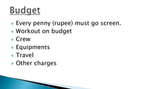  Every penny (rupee) must go screen.
 Workout on budget
 Crew
 Equipments
 Travel
 Other charges
 
