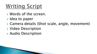  Words of the screen.
 Idea to paper
 Camera details (Shot scale, angle, movement)
 Video Description
 Audio Description
 