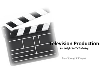 Television Production
An insight to TV Industry
By – Shreya K Chopra
 