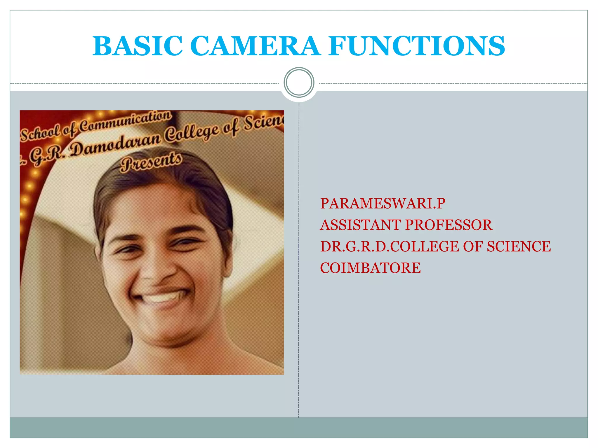 BASIC CAMERA FUNCTIONS
PARAMESWARI.P
ASSISTANT PROFESSOR
DR.G.R.D.COLLEGE OF SCIENCE
COIMBATORE
 