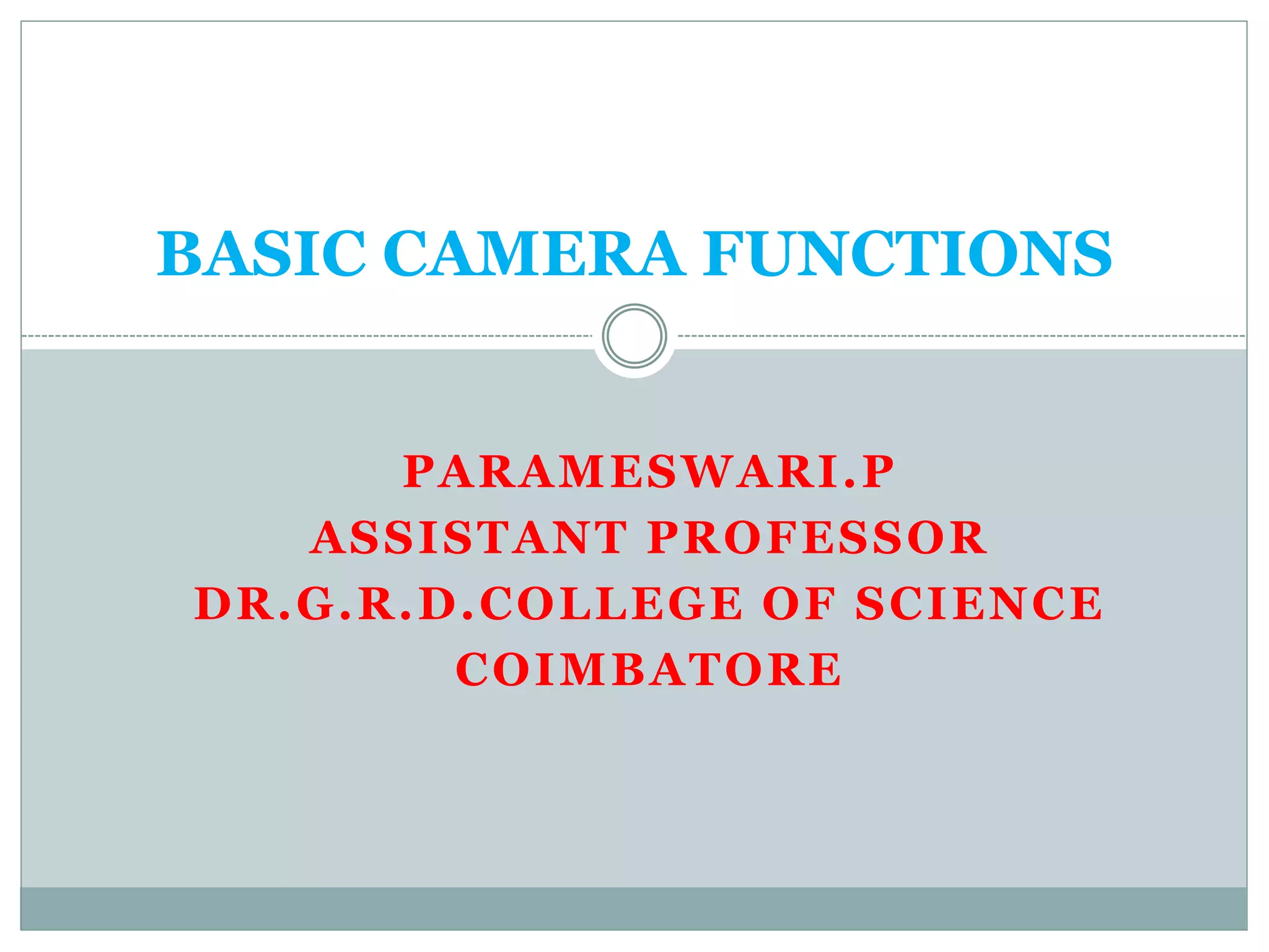 PARAMESWARI.P
ASSISTANT PROFESSOR
DR.G.R.D.COLLEGE OF SCIENCE
COIMBATORE
BASIC CAMERA FUNCTIONS
 