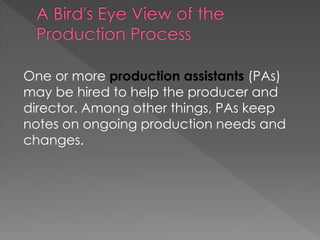 One or more production assistants (PAs)
may be hired to help the producer and
director. Among other things, PAs keep
notes on ongoing production needs and
changes.
 