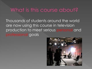 Thousands of students around the world
are now using this course in television
production to meet serious personal and
professional goals
 