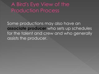 Some productions may also have an
associate producer who sets up schedules
for the talent and crew and who generally
assists the producer.
 