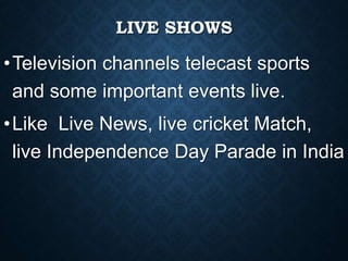 LIVE SHOWS
•Television channels telecast sports
and some important events live.
•Like Live News, live cricket Match,
live Independence Day Parade in India
 
