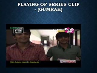 PLAYING OF SERIES CLIP
- (GUMRAH)
 