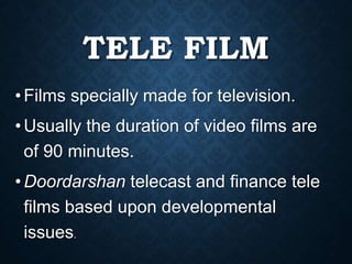 TELE FILM
• Films specially made for television.
• Usually the duration of video films are
of 90 minutes.
• Doordarshan telecast and finance tele
films based upon developmental
issues.
 
