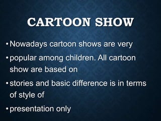CARTOON SHOW
•Nowadays cartoon shows are very
•popular among children. All cartoon
show are based on
•stories and basic difference is in terms
of style of
•presentation only
 